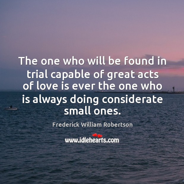 The one who will be found in trial capable of great acts of love is ever the one Frederick William Robertson Picture Quote