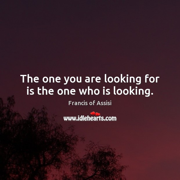 The one you are looking for is the one who is looking. Francis of Assisi Picture Quote