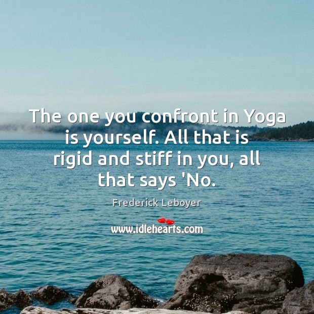 The one you confront in Yoga is yourself. All that is rigid Image