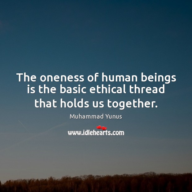 The oneness of human beings is the basic ethical thread that holds us together. Muhammad Yunus Picture Quote