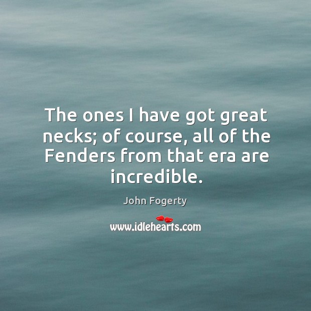The ones I have got great necks; of course, all of the fenders from that era are incredible. John Fogerty Picture Quote