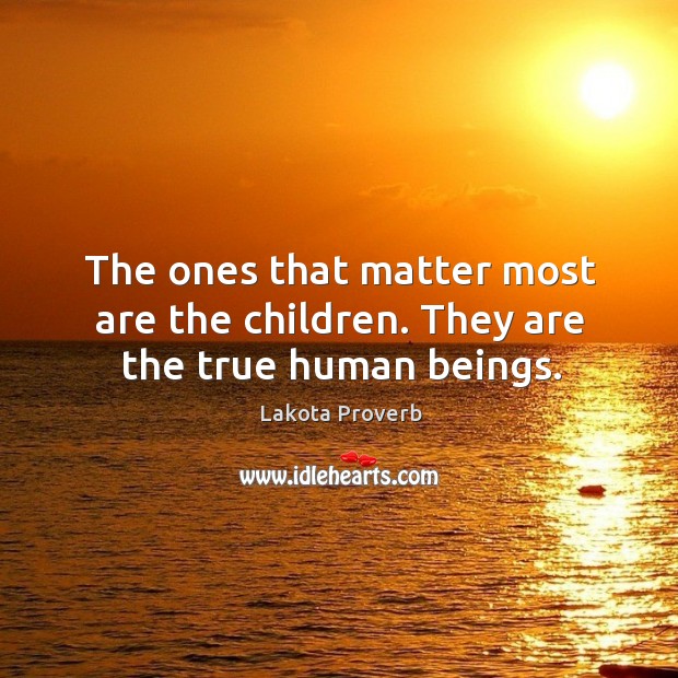 The ones that matter most are the children. They are the true human beings. Lakota Proverbs Image