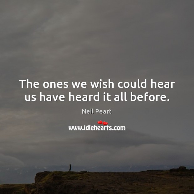 The ones we wish could hear us have heard it all before. Neil Peart Picture Quote