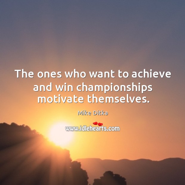 The ones who want to achieve and win championships motivate themselves. Mike Ditka Picture Quote