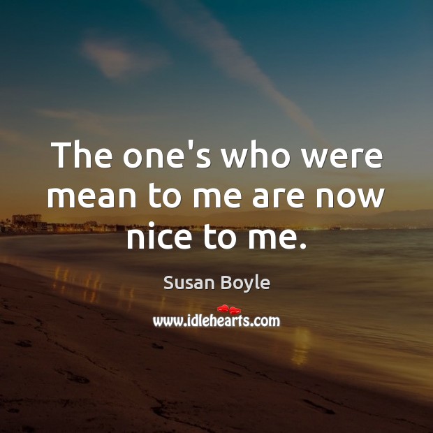 The one’s who were mean to me are now nice to me. Susan Boyle Picture Quote