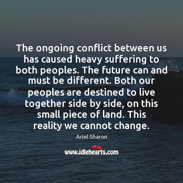 The ongoing conflict between us has caused heavy suffering to both peoples. Ariel Sharon Picture Quote