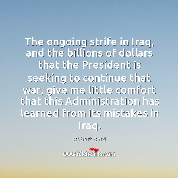 The ongoing strife in iraq, and the billions of dollars that the president is seeking to continue that war Robert Byrd Picture Quote