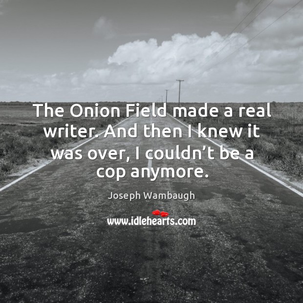 The onion field made a real writer. And then I knew it was over, I couldn’t be a cop anymore. Joseph Wambaugh Picture Quote