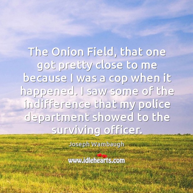 The onion field, that one got pretty close to me because I was a cop when it happened. Joseph Wambaugh Picture Quote