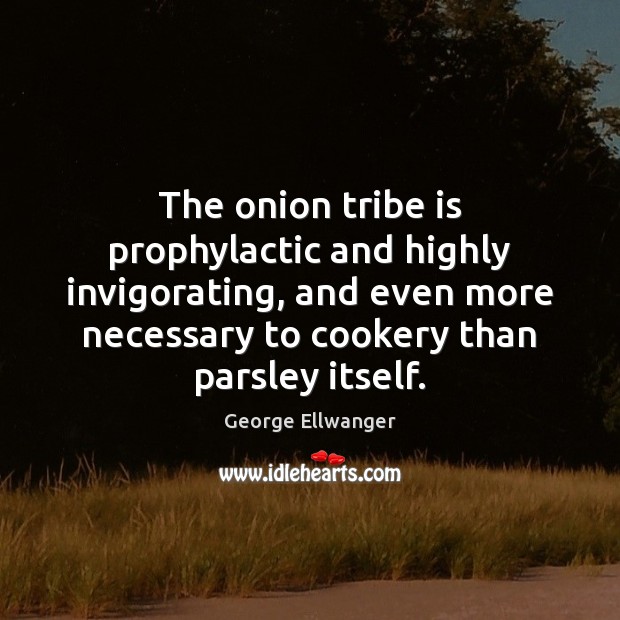 The onion tribe is prophylactic and highly invigorating, and even more necessary George Ellwanger Picture Quote
