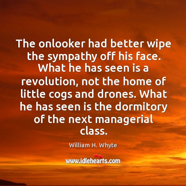 The onlooker had better wipe the sympathy off his face. What he William H. Whyte Picture Quote