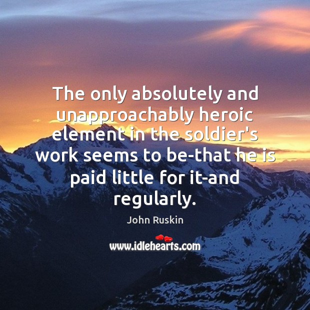 The only absolutely and unapproachably heroic element in the soldier’s work seems John Ruskin Picture Quote