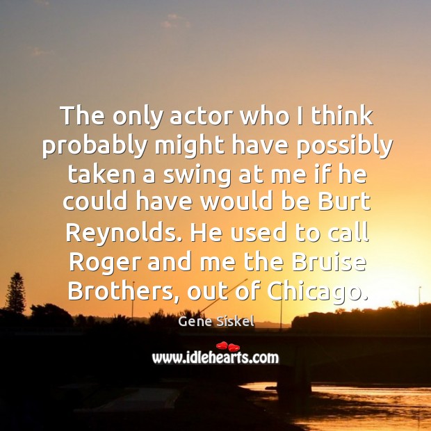 The only actor who I think probably might have possibly taken a swing at me if he could Gene Siskel Picture Quote