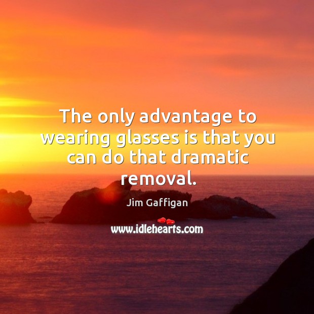 The only advantage to wearing glasses is that you can do that dramatic removal. Jim Gaffigan Picture Quote