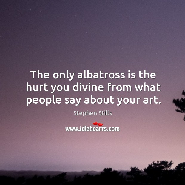 The only albatross is the hurt you divine from what people say about your art. Stephen Stills Picture Quote
