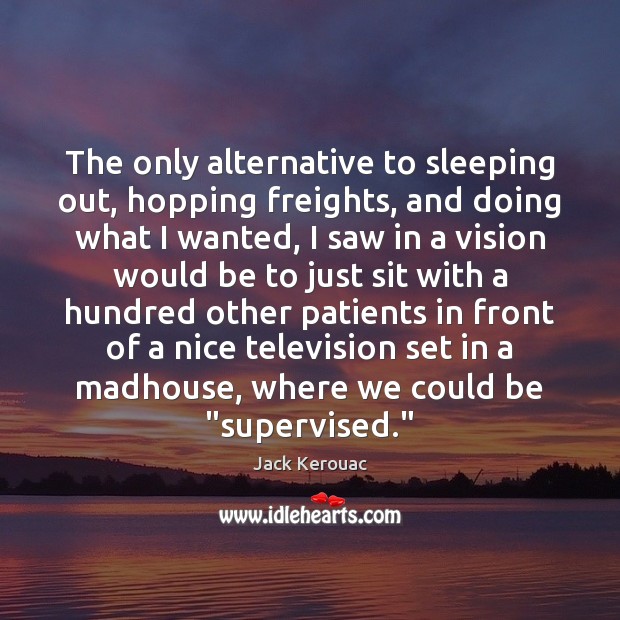 The only alternative to sleeping out, hopping freights, and doing what I Jack Kerouac Picture Quote