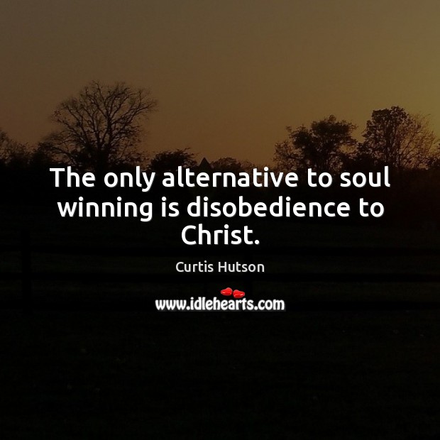 The only alternative to soul winning is disobedience to Christ. Curtis Hutson Picture Quote