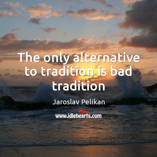 The only alternative to tradition is bad tradition Jaroslav Pelikan Picture Quote