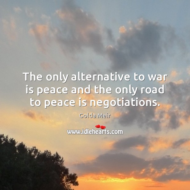 The only alternative to war is peace and the only road to peace is negotiations. Golda Meir Picture Quote