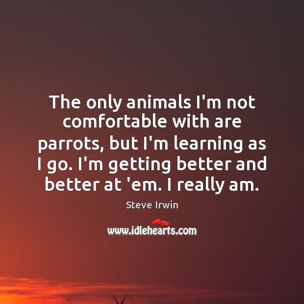 The only animals I’m not comfortable with are parrots, but I’m learning Steve Irwin Picture Quote