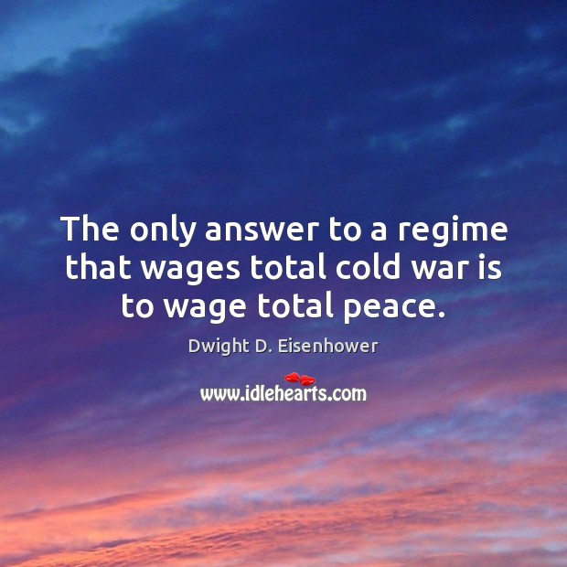 The only answer to a regime that wages total cold war is to wage total peace. Dwight D. Eisenhower Picture Quote