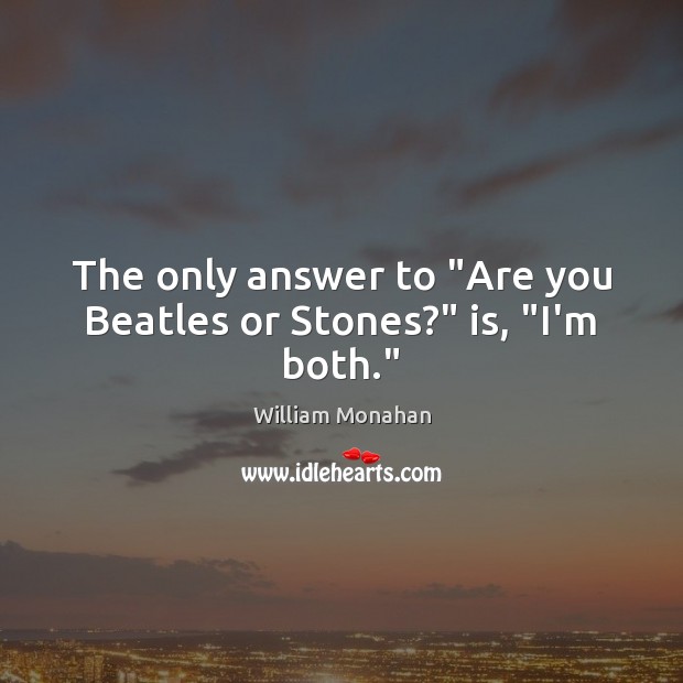 The only answer to “Are you Beatles or Stones?” is, “I’m both.” William Monahan Picture Quote