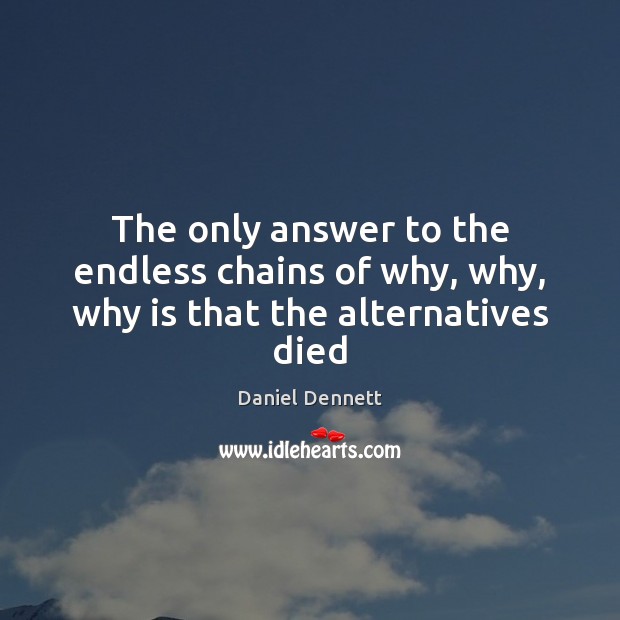 The only answer to the endless chains of why, why, why is that the alternatives died Daniel Dennett Picture Quote