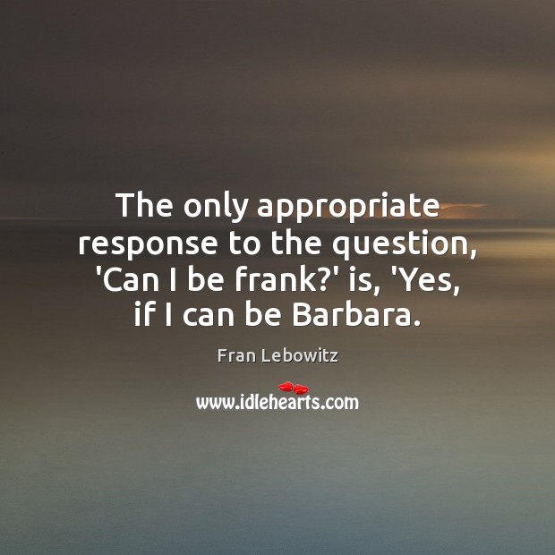 The only appropriate response to the question, ‘Can I be frank?’ Fran Lebowitz Picture Quote