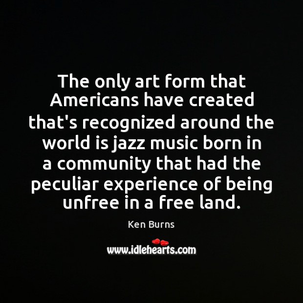 The only art form that Americans have created that’s recognized around the Ken Burns Picture Quote