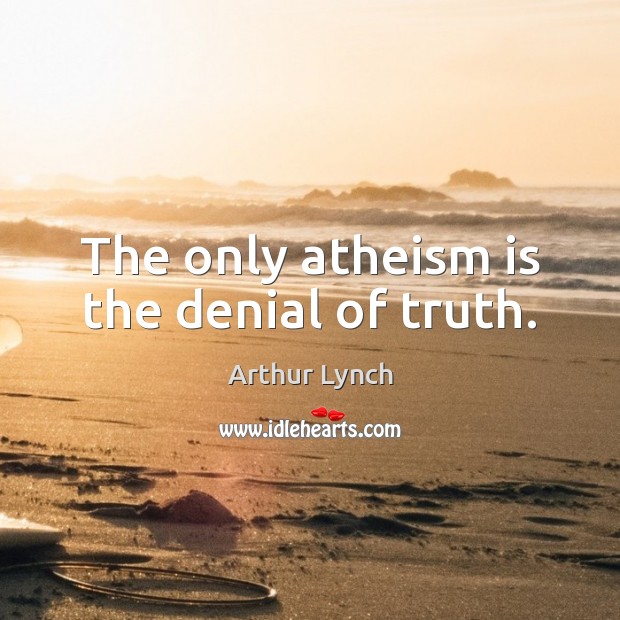 The only atheism is the denial of truth. Arthur Lynch Picture Quote