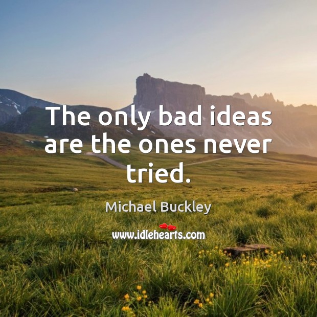 The only bad ideas are the ones never tried. Michael Buckley Picture Quote