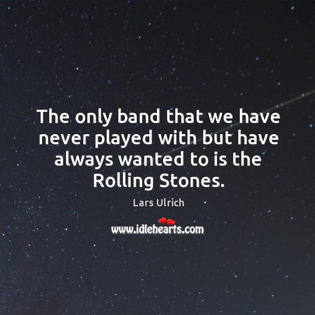 The only band that we have never played with but have always wanted to is the rolling stones. Lars Ulrich Picture Quote