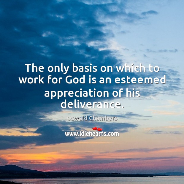The only basis on which to work for God is an esteemed appreciation of his deliverance. 