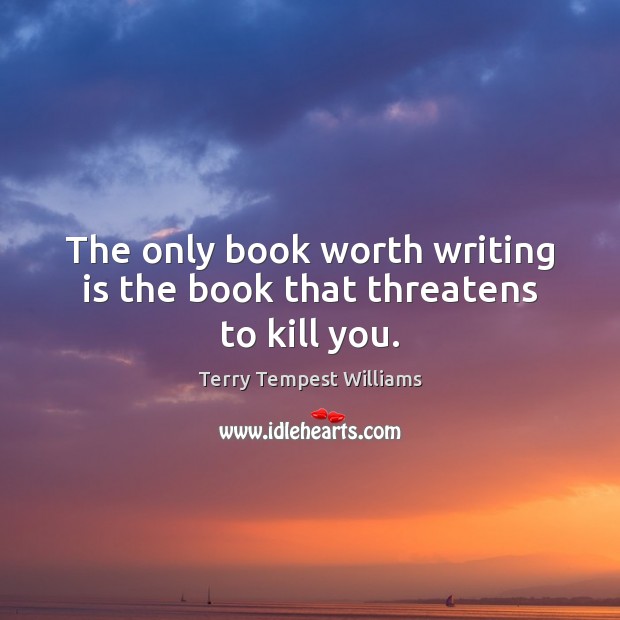 The only book worth writing is the book that threatens to kill you. Terry Tempest Williams Picture Quote