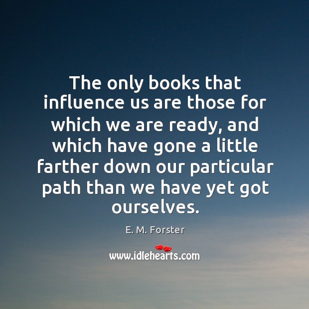 The only books that influence us are those for which we are ready, and which have gone E. M. Forster Picture Quote