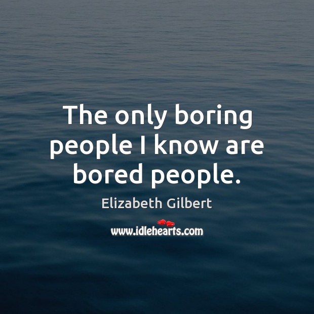 The only boring people I know are bored people. Elizabeth Gilbert Picture Quote