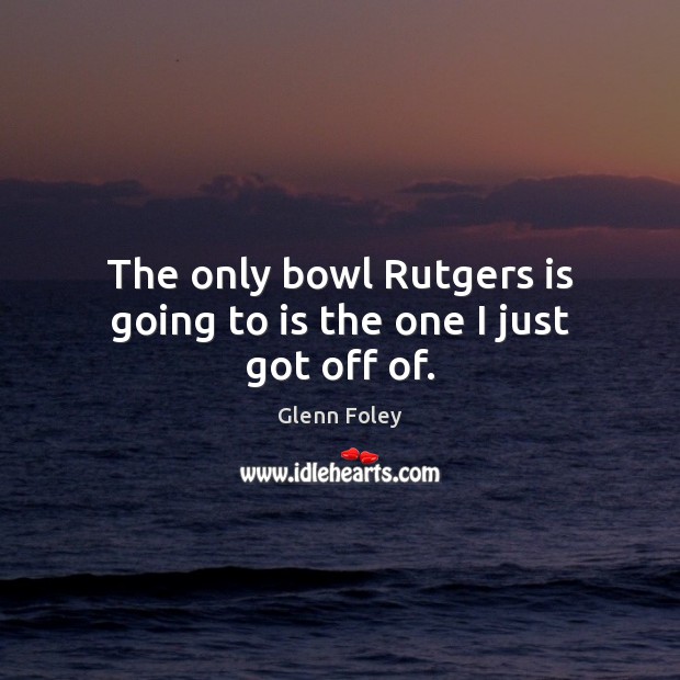 The only bowl Rutgers is going to is the one I just got off of. Image