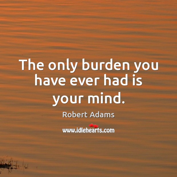 The only burden you have ever had is your mind. Robert Adams Picture Quote