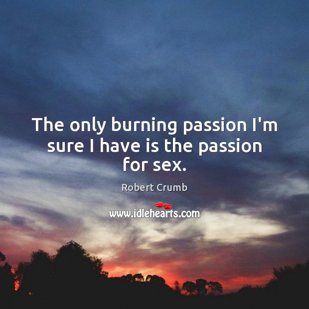 The only burning passion I’m sure I have is the passion for sex. Robert Crumb Picture Quote