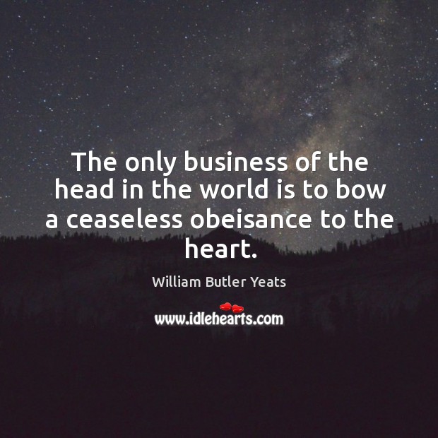 The only business of the head in the world is to bow a ceaseless obeisance to the heart. William Butler Yeats Picture Quote