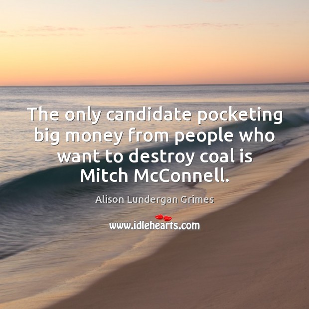The only candidate pocketing big money from people who want to destroy Alison Lundergan Grimes Picture Quote