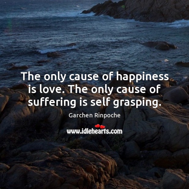 The only cause of happiness is love. The only cause of suffering is self grasping. Garchen Rinpoche Picture Quote