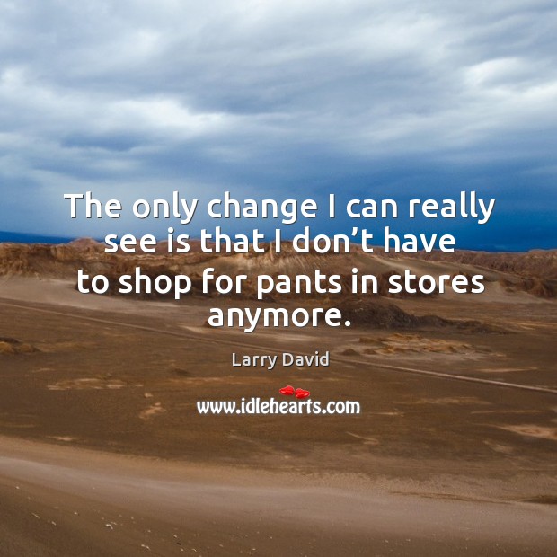 The only change I can really see is that I don’t have to shop for pants in stores anymore. Larry David Picture Quote