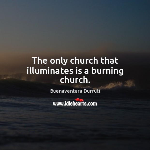 The only church that illuminates is a burning church. Buenaventura Durruti Picture Quote