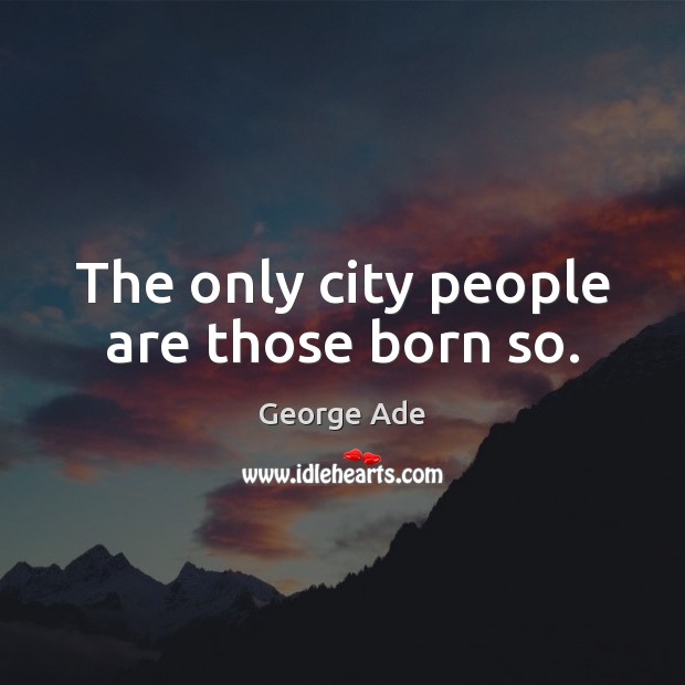 The only city people are those born so. George Ade Picture Quote