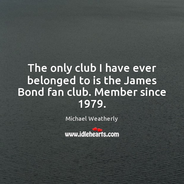The only club I have ever belonged to is the James Bond fan club. Member since 1979. Michael Weatherly Picture Quote
