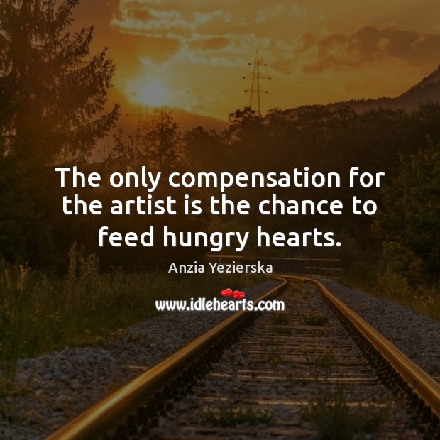 The only compensation for the artist is the chance to feed hungry hearts. Anzia Yezierska Picture Quote