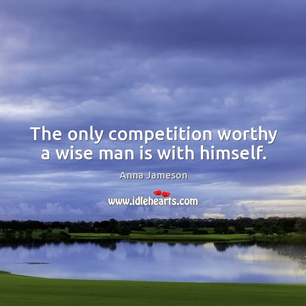 The only competition worthy a wise man is with himself. Anna Jameson Picture Quote