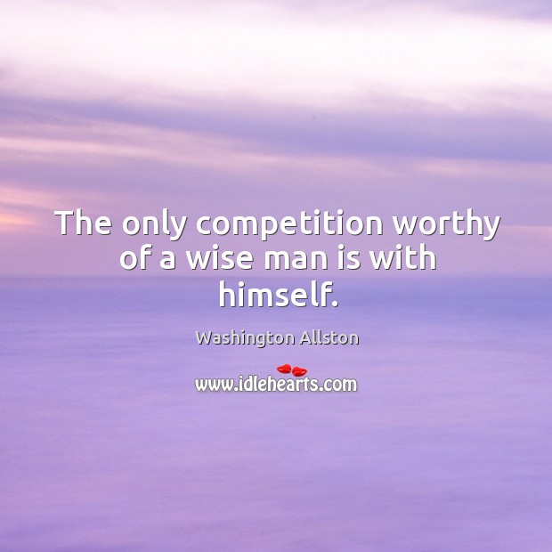 The only competition worthy of a wise man is with himself. Washington Allston Picture Quote