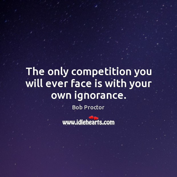 The only competition you will ever face is with your own ignorance. Bob Proctor Picture Quote